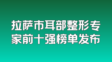 拉萨市耳部整形专家前十强榜单发布