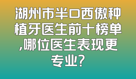 湖州市半口西傲种植牙医生前十榜单，哪位医生表现更专业？