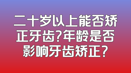 二十岁以上能否矫正牙齿？年龄是否影响牙齿矫正？