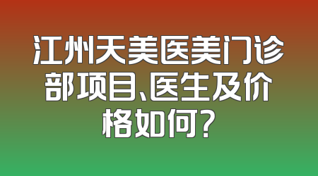 江州天美医美门诊部项目、医生及价格如何？