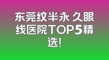 东莞纹半永 久眼线医院TOP5精选！