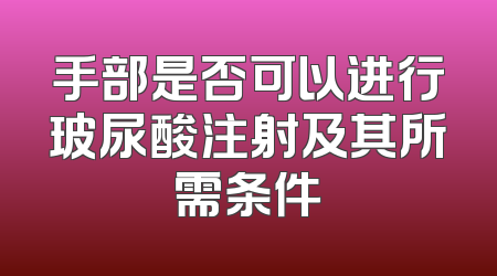手部是否可以进行玻尿酸注射及其所需条件