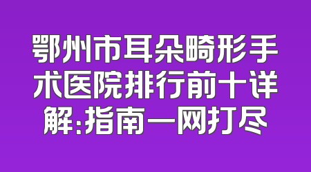 鄂州市耳朵畸形手术医院排行前十详解：指南一网打尽
