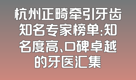 杭州正畸牵引牙齿知名专家榜单：知名度高、口碑卓越的牙医汇集