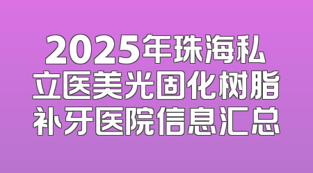 2025年珠海私立医美光固化树脂补牙医院信息汇总