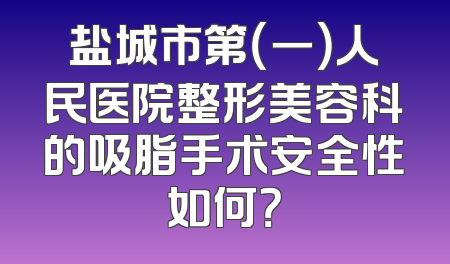 盐城市第（一）人民医院整形美容科的吸脂手术安全性如何？