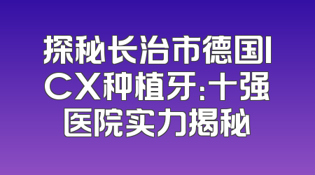 探秘长治市德国ICX种植牙：十强医院实力揭秘