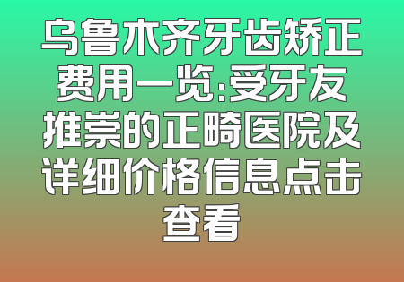 乌鲁木齐牙齿矫正费用一览：受牙友推崇的正畸医院及详细价格信息点击查看
