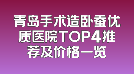 青岛手术造卧蚕优质医院TOP4推荐及价格一览