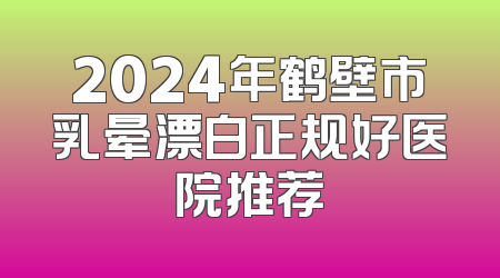 2024年鹤壁市乳晕漂白正规好医院推荐