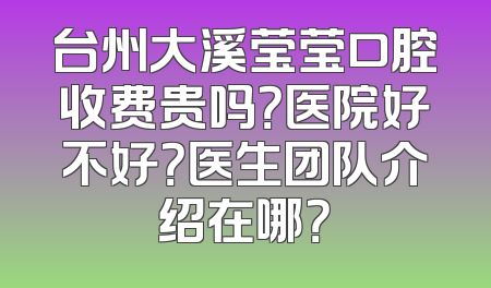 台州大溪莹莹口腔收费贵吗？医院好不好？医生团队介绍在哪？