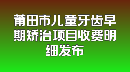 莆田市儿童牙齿早期矫治项目收费明细发布