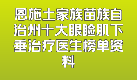 恩施土家族苗族自治州十大眼睑肌下垂治疗医生榜单资料