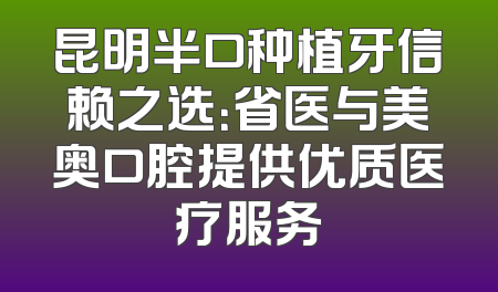 昆明半口种植牙信赖之选：省医与美奥口腔提供优质医疗服务