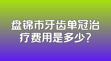 盘锦市牙齿单冠治疗费用是多少？