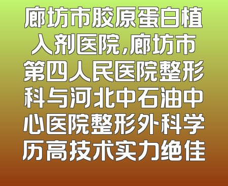 廊坊市胶原蛋白植入剂医院，廊坊市第四人民医院整形科与河北中石油中心医院整形外科学历高技术实力绝佳