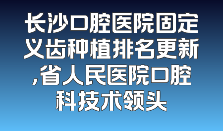 长沙口腔医院固定义齿种植排名更新，省人民医院口腔科技术领头