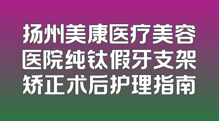 扬州美康医疗美容医院纯钛假牙支架矫正术后护理指南