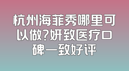 杭州海菲秀哪里可以做？妍致医疗口碑一致好评