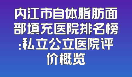 内江市自体脂肪面部填充医院排名榜：私立公立医院评价概览