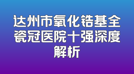 达州市氧化锆基全瓷冠医院十强深度解析