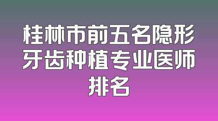 桂林市前五名隐形牙齿种植专业医师排名