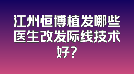 江州恒博植发哪些医生改发际线技术好？