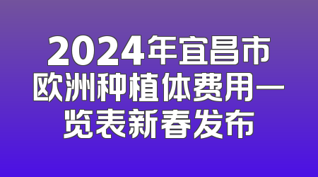 2024年宜昌市欧洲种植体费用一览表新春发布