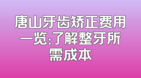 唐山牙齿矫正费用一览：了解整牙所需成本