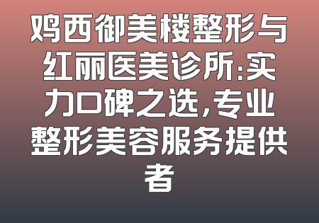 鸡西御美楼整形与红丽医美诊所：实力口碑之选，专业整形美容服务提供者