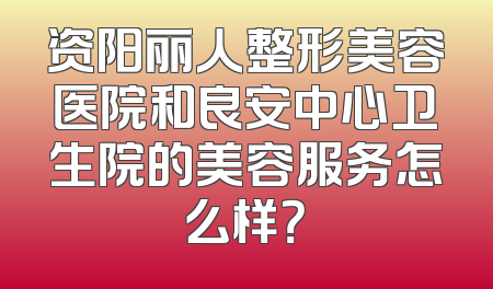 资阳丽人整形美容医院和良安中心卫生院的美容服务怎么样？
