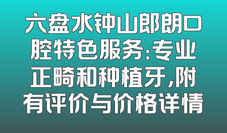 六盘水钟山郎朗口腔特色服务：专业正畸和种植牙，附有评价与价格详情
