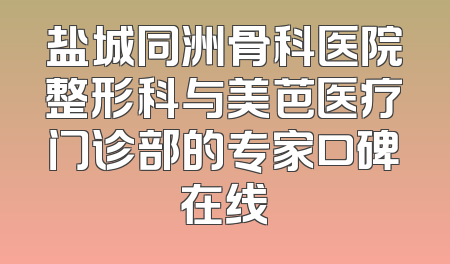 盐城同洲骨科医院整形科与美芭医疗门诊部的专家口碑在线