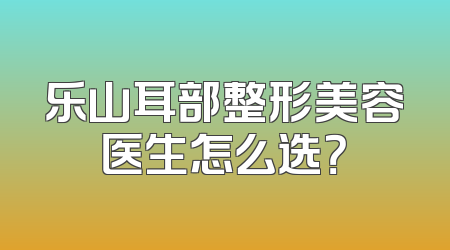 乐山耳部整形美容医生怎么选？
