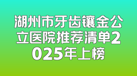 湖州市牙齿镶金公立医院推荐清单2025年上榜