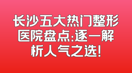 长沙五大热门整形医院盘点：逐一解析人气之选！