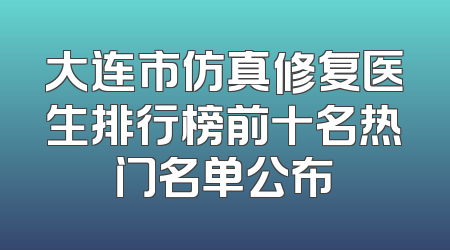 大连市仿真修复医生排行榜前十名热门名单公布