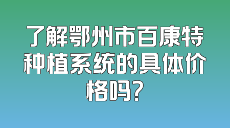了解鄂州市百康特种植系统的具体价格吗？