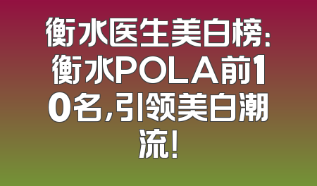 衡水医生美白榜：衡水POLA前10名，引领美白潮流！