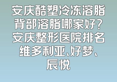 安庆酷塑冷冻溶脂背部溶脂哪家好？安庆整形医院排名维多利亚、好梦、辰悦
