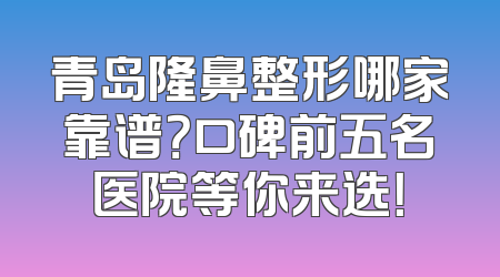 青岛隆鼻整形哪家靠谱？口碑前五名医院等你来选！