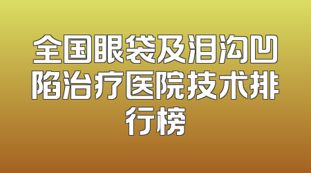全国眼袋及泪沟凹陷治疗医院技术排行榜