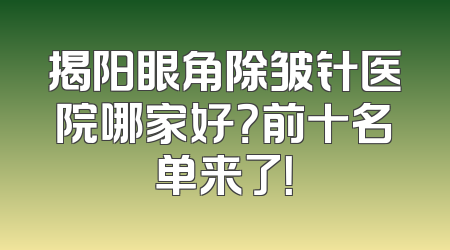 揭阳眼角除皱针医院哪家好？前十名单来了！