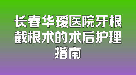 长春华瑷医院牙根截根术的术后护理指南