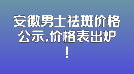 安徽男士祛斑价格公示，价格表出炉！