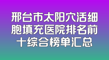 邢台市太阳穴活细胞填充医院排名前十综合榜单汇总