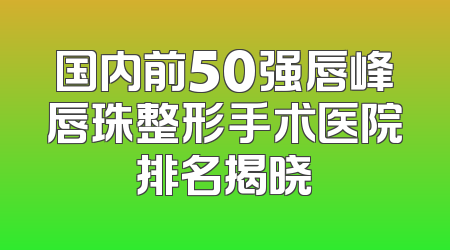 国内前50强唇峰唇珠整形手术医院排名揭晓