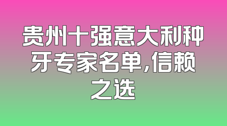 贵州十强意大利种牙专家名单，信赖之选