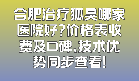 合肥治疗狐臭哪家医院好？价格表收费及口碑、技术优势同步查看！
