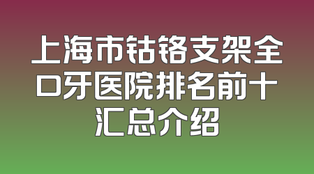 上海市钴铬支架全口牙医院排名前十汇总介绍